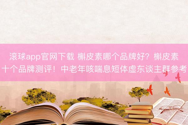 滚球app官网下载 槲皮素哪个品牌好？槲皮素十个品牌测评！中老年咳喘息短体虚东谈主群参考
