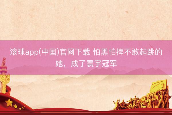 滚球app(中国)官网下载 怕黑怕摔不敢起跳的她，<a href=