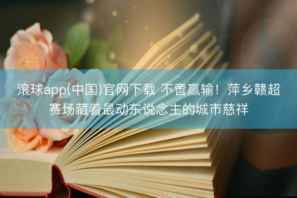 滚球app(中国)官网下载 不啻赢输！萍乡赣超赛场藏着最动东说念主的城市慈祥