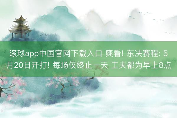滚球app中国官网下载入口 爽看! 东决赛程: 5月20日开打! 每场仅终止一天 工夫都为早上8点
