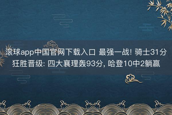 滚球app中国官网下载入口 最强一战! 骑士31分狂胜晋级: 四大襄理轰93分, 哈登10中2躺赢