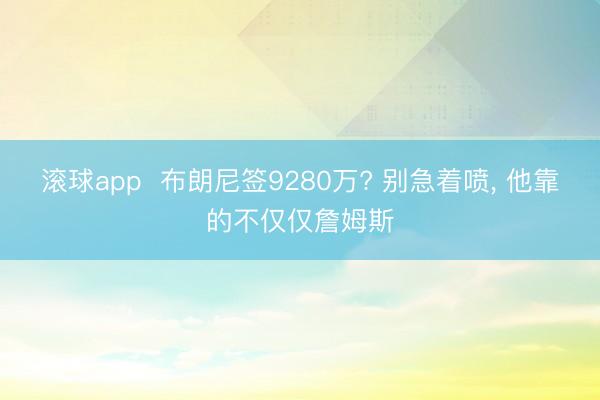 滚球app  布朗尼签9280万? 别急着喷， 他靠的不仅仅詹姆斯