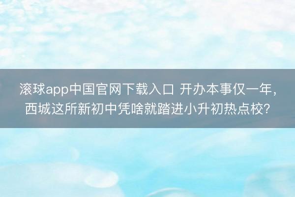 滚球app中国官网下载入口 开办本事仅一年，西城这所新初中凭啥就踏进小升初热点校？