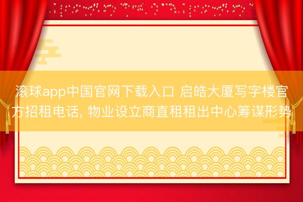 滚球app中国官网下载入口 启皓大厦写字楼官方招租电话, 物业设立商直租租出中心筹谋形势