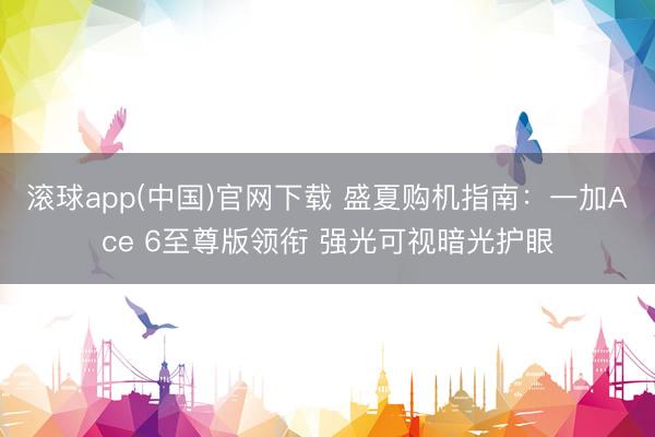 滚球app(中国)官网下载 盛夏购机指南：一加Ace 6至尊版领衔 强光可视暗光护眼