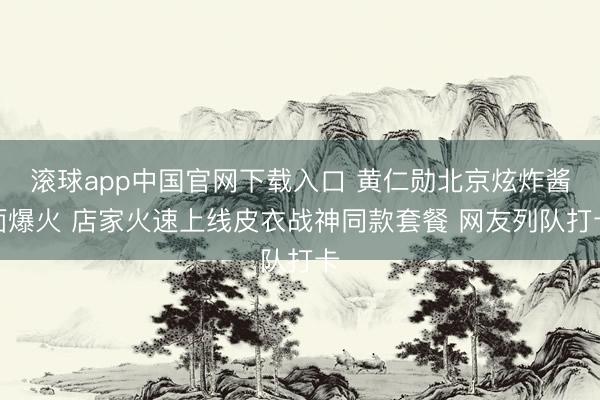 滚球app中国官网下载入口 黄仁勋北京炫炸酱面爆火 店家火速上线皮衣战神同款套餐 网友列队打卡