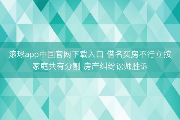 滚球app中国官网下载入口 借名买房不行立按家庭共有分割 房产纠纷讼师胜诉