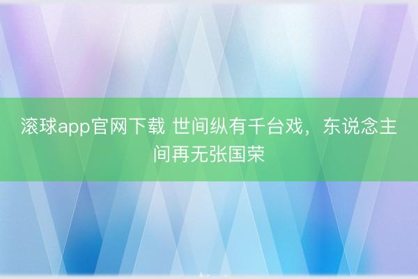 滚球app官网下载 世间纵有千台戏，东说念主间再无张国荣