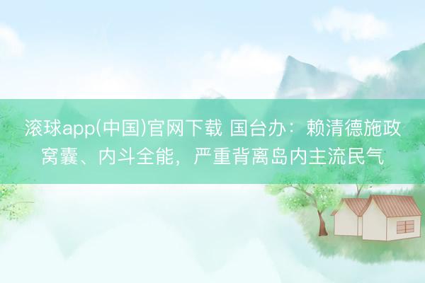 滚球app(中国)官网下载 国台办：赖清德施政窝囊、内斗全能，严重背离岛内主流民气