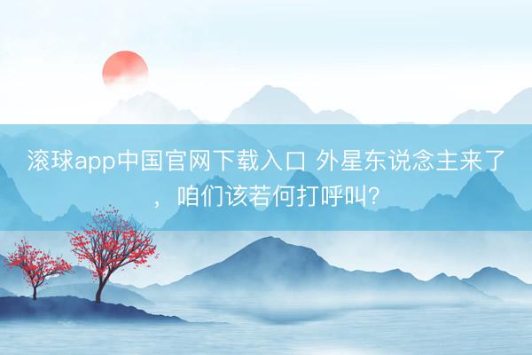 滚球app中国官网下载入口 外星东说念主来了，咱们该若何打呼叫？