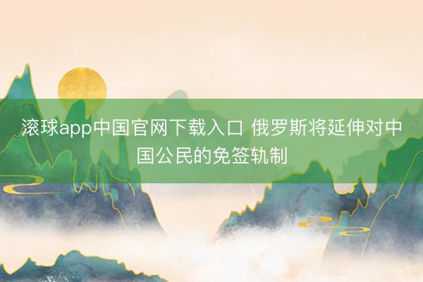 滚球app中国官网下载入口 俄罗斯将延伸对中国公民的免签轨制