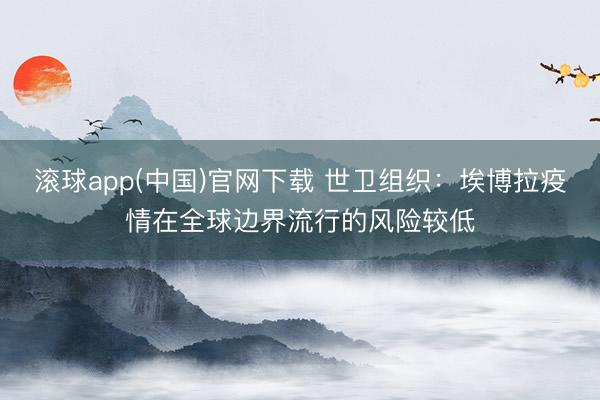 滚球app(中国)官网下载 世卫组织：埃博拉疫情在全球边界流行的风险较低