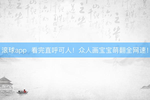 滚球app  看完直呼可人！众人画宝宝萌翻全网速！
