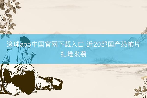 滚球app中国官网下载入口 近20部国产恐怖片扎堆来袭