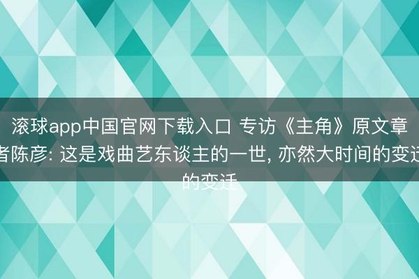 滚球app中国官网下载入口 专访《主角》原文章者陈彦: 这是戏曲艺东谈主的一世， 亦然大时间的变迁