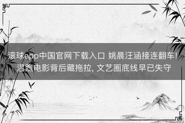 滚球app中国官网下载入口 姚晨汪涵接连翻车! 温煦电影背后藏拖拉, 文艺圈底线早已失守