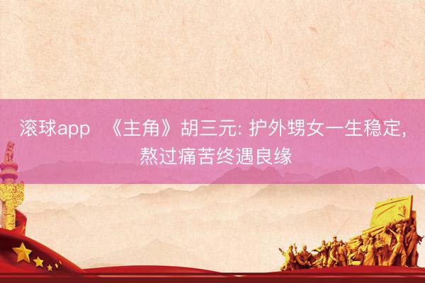 滚球app  《主角》胡三元: 护外甥女一生稳定， 熬过痛苦终遇良缘