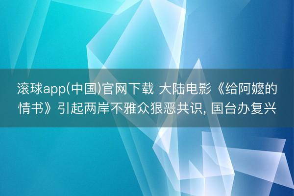 滚球app(中国)官网下载 大陆电影《给阿嬷的情书》引起两岸不雅众狠恶共识， 国台办复兴