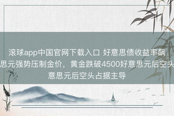 滚球app中国官网下载入口 好意思债收益率飙升与好意思元强势压制金价，黄金跌破4500好意思元后空头占据主导