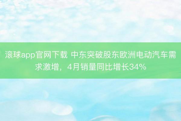 滚球app官网下载 中东突破股东欧洲电动汽车需求激增，4月销量同比增长34%