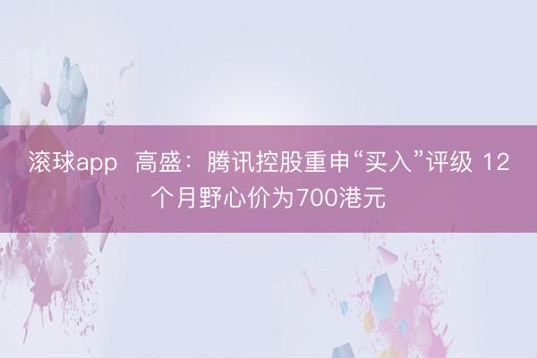 滚球app  高盛：腾讯控股重申“买入”评级 12个月野心价为700港元