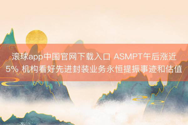 滚球app中国官网下载入口 ASMPT午后涨近5% 机构看好先进封装业务永恒提振事迹和估值