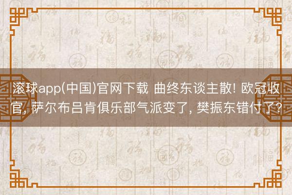 滚球app(中国)官网下载 曲终东谈主散! 欧冠收官， 萨尔布吕肯俱乐部气派变了， 樊振东错付了?