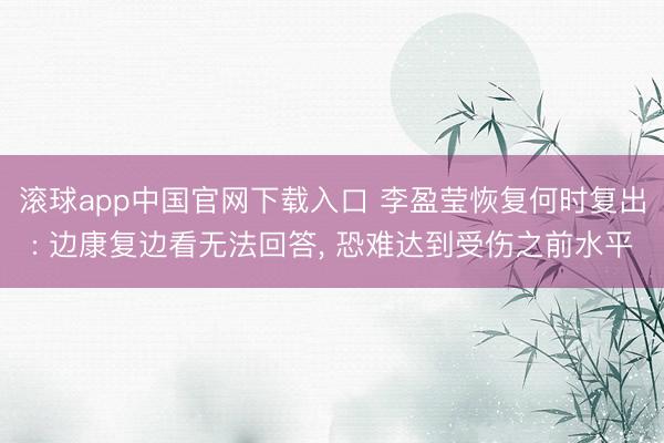 滚球app中国官网下载入口 李盈莹恢复何时复出: 边康复边看无法回答， 恐难达到受伤之前水平