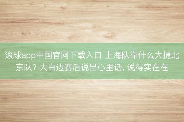 滚球app中国官网下载入口 上海队靠什么大捷北京队? 大白边赛后说出心里话， 说得实在在