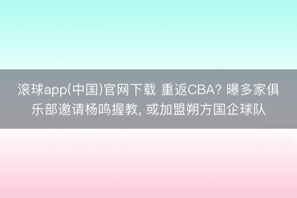 滚球app(中国)官网下载 重返CBA? 曝多家俱乐部邀请杨鸣握教， 或加盟朔方国企球队