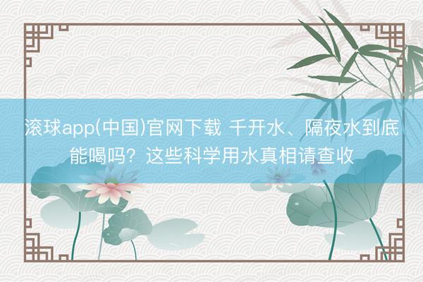 滚球app(中国)官网下载 千开水、隔夜水到底能喝吗？这些科学用水真相请查收
