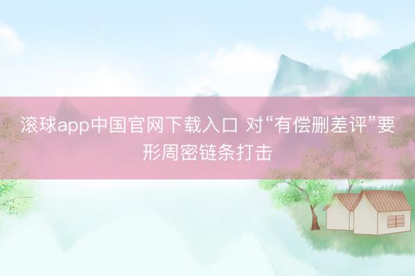 滚球app中国官网下载入口 对“有偿删差评”要形周密链条打击