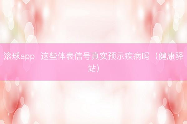 滚球app  这些体表信号真实预示疾病吗（健康驿站）