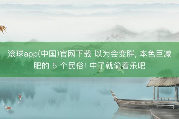 滚球app(中国)官网下载 以为会变胖， 本色巨减肥的 5 个民俗! 中了就偷着乐吧