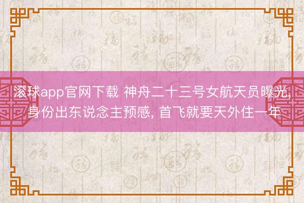滚球app官网下载 神舟二十三号女航天员曝光， 身份出东说念主预感， 首飞就要天外住一年