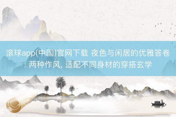 滚球app(中国)官网下载 夜色与闲居的优雅答卷: 两种作风， 适配不同身材的穿搭玄学