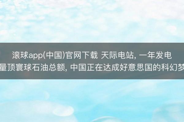 滚球app(中国)官网下载 天际电站， 一年发电量顶寰球石油总额， 中国正在达成好意思国的科幻梦