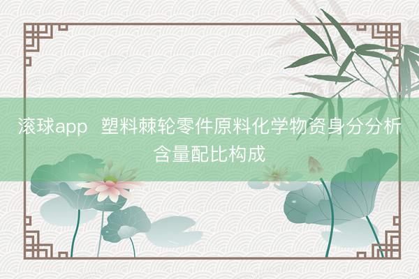 滚球app  塑料棘轮零件原料化学物资身分分析含量配比构成