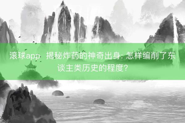 滚球app  揭秘炸药的神奇出身: 怎样编削了东谈主类历史的程度?