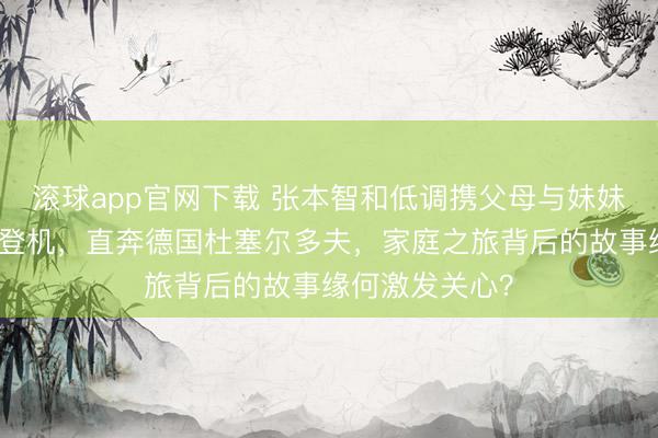 滚球app官网下载 张本智和低调携父母与妹妹张本好意思和登机,直奔德国杜塞尔多夫,家庭之旅背后的故事缘何激发关心?