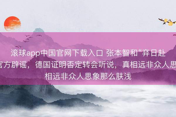 滚球app中国官网下载入口 张本智和“弃日赴德”音书被官方辟谣,德国证明否定转会听说,真相远非众人思象那么肤浅