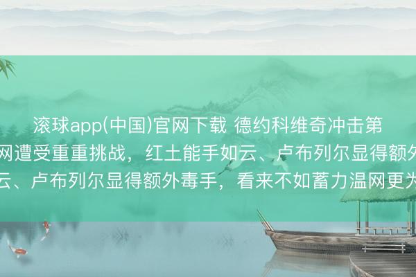 滚球app(中国)官网下载 德约科维奇冲击第25冠的梦念念或将在法网遭受重重挑战，红土能手如云、卢布列尔显得额外毒手，看来不如蓄力温网更为聪慧