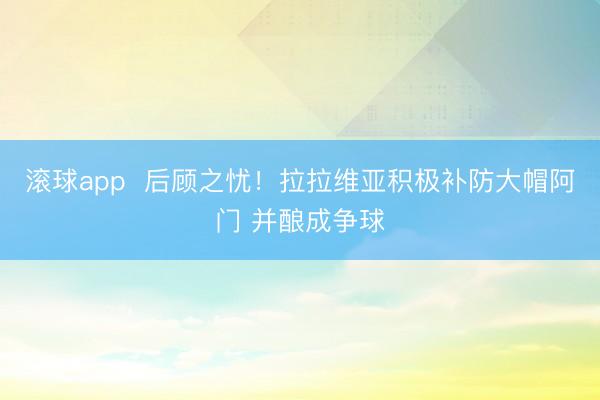 滚球app  后顾之忧！拉拉维亚积极补防大帽阿门 并酿成争球