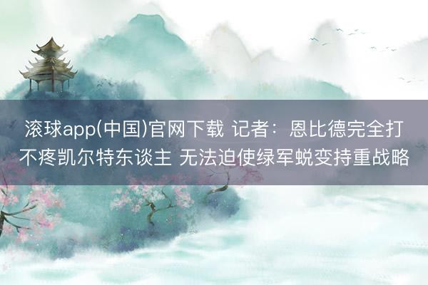 滚球app(中国)官网下载 记者：恩比德完全打不疼凯尔特东谈主 无法迫使绿军蜕变持重战略