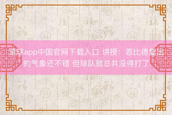 滚球app中国官网下载入口 讲授:恩比德复出的气象还不错 但球队就总共没得打了