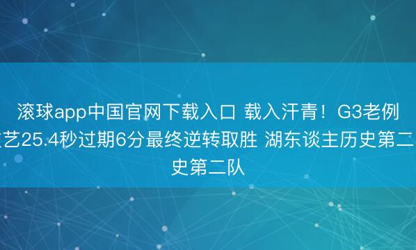 滚球app中国官网下载入口 载入汗青！G3老例技艺25.4秒过期6分最终逆转取胜 湖东谈主历史第二队