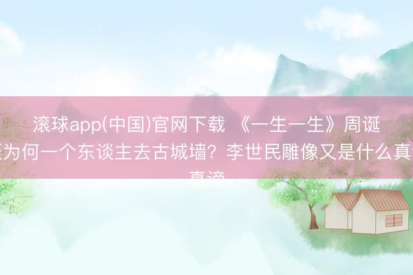 滚球app(中国)官网下载 《一生一生》周诞辰为何一个东谈主去古城墙？李世民雕像又是什么真谛