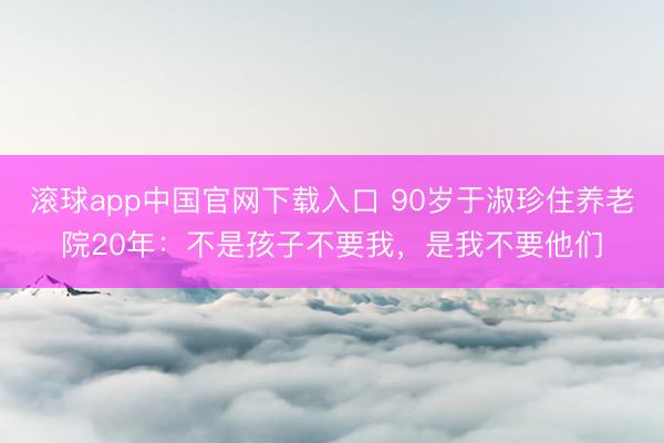 滚球app中国官网下载入口 90岁于淑珍住养老院20年：不是孩子不要我，是我不要他们