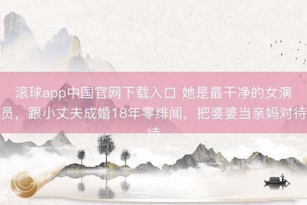滚球app中国官网下载入口 她是最干净的女演员，跟小丈夫成婚18年零绯闻，把婆婆当亲妈对待