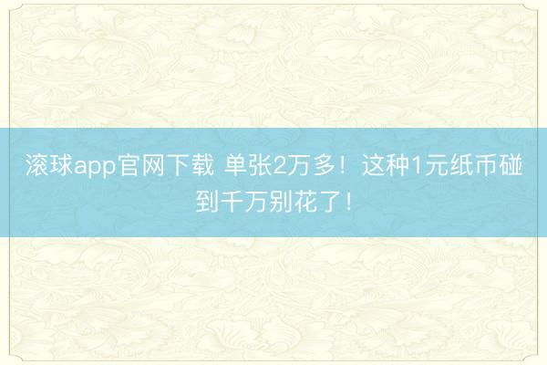 滚球app官网下载 单张2万多！这种1元纸币碰到千万别花了！